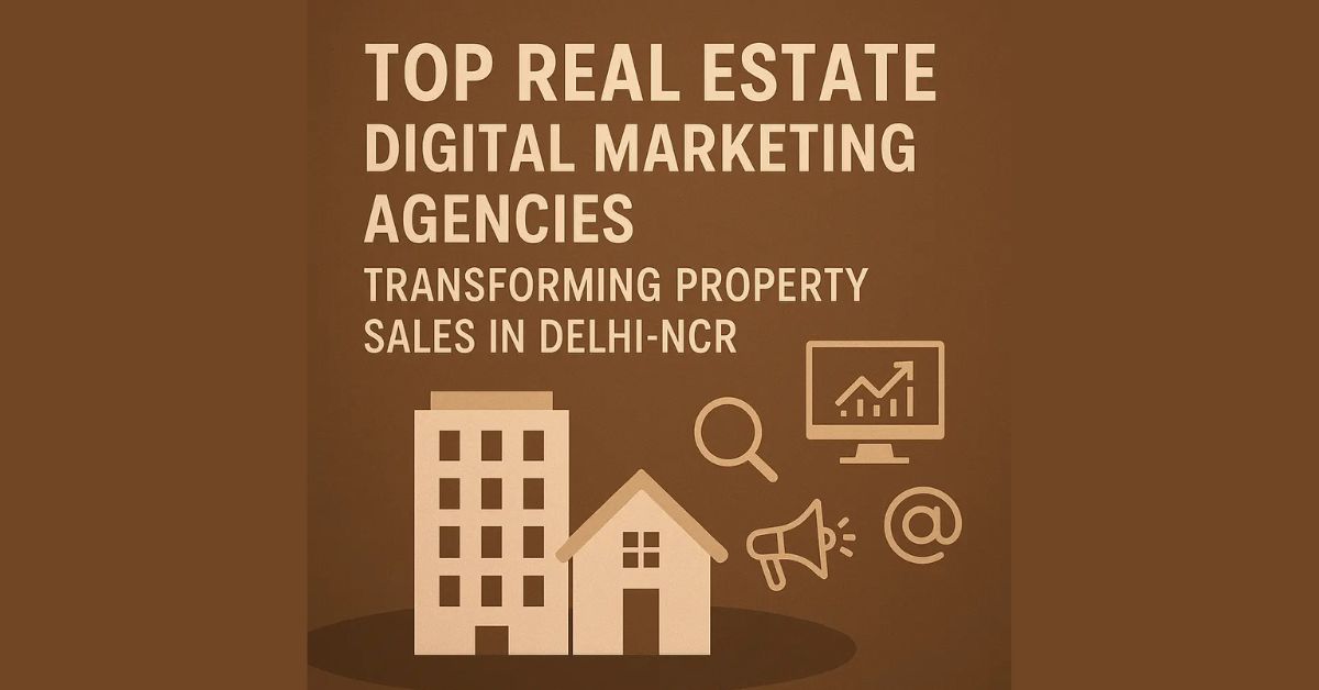 Top Real Estate Digital Marketing Agencies Transforming Property Sales in Delhi-NCR